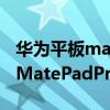 華為平板matepadpro2什么時候發布（華為MatePadPro2搭載什么系統）