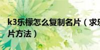 k3樂檬怎么復制名片(求樂檬K3note發送名片方法)