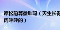 譚松韻算微胖嗎(天生長得娃娃臉的她看起來肉呼呼的)