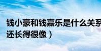 錢小豪和錢嘉樂是什么關系(兩人不僅一個姓還長得很像)