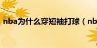 nba為什么穿短袖打球(nba為什么穿短袖)