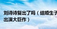 劉詩詩復出了嗎(結婚生子后劉詩詩首現身疑出演大巨作)