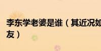 李東學老婆是誰(其近況如何起底歷任緋聞女友)
