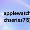 applewatch7能接收微信電話嗎（applewatchseries7支持微信支付嗎）
