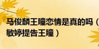 馬俊麟王瞳戀情是真的嗎(馬俊麟原配妻子梁敏婷提告王瞳)