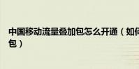 中國移動流量疊加包怎么開通(如何開通移動手機流量疊加包)