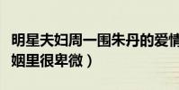 明星夫婦周一圍朱丹的愛情幸福嗎(女方在婚姻里很卑微)