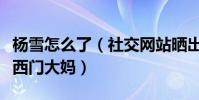 楊雪怎么了(社交網站曬出近期動態竟然撞臉西門大媽)
