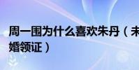 周一圍為什么喜歡朱丹(未婚先孕相愛四年結婚領證)