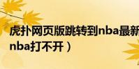 虎撲網頁版跳轉到nba最新資訊(為什么虎撲nba打不開)