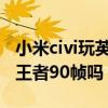 小米civi玩英雄聯盟60幀穩嗎（小米Civi支持王者90幀嗎）