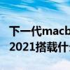 下一代macbookpro 2021（MacBookPro 2021搭載什么處理器）