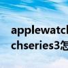 applewatchseries6配對ios13（applewatchseries3怎么取消配對）