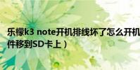 樂檬k3 note開機排線壞了怎么開機(樂檬K3note怎么把軟件移到SD卡上)
