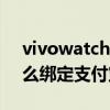 vivowatch怎么綁定微信（vivoWATCH怎么綁定支付寶）
