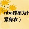 nba球星為什么穿排扣褲（nba球星為什么穿緊身衣）