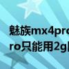 魅族mx4pro可以用聯通2g卡嗎（魅族mx4pro只能用2g網絡怎么回事）