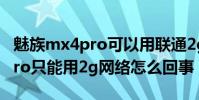 魅族mx4pro可以用聯通2g卡嗎(魅族mx4pro只能用2g網絡怎么回事)