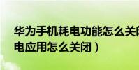 華為手機耗電功能怎么關閉(華為榮耀3c耗電應用怎么關閉)