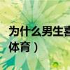 為什么男生喜歡可愛的女生（為什么男生喜歡體育）