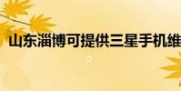 山東淄博可提供三星手機維修服務地址在哪