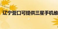 遼寧營口可提供三星手機維修服務地址在哪