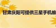 甘肅慶陽可提供三星手機維修服務地址在哪