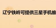 遼寧鐵嶺可提供三星手機維修服務地址在哪