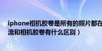 iphone相機膠卷是所有的照片都在里面嗎(蘋果手機照片流和相機膠卷有什么區別)