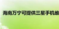 海南萬寧可提供三星手機維修服務地址在哪