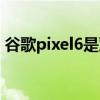 谷歌pixel6是雙卡嗎（谷歌Pixel6是曲屏嗎）