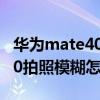 華為mate40拍照模糊怎么回事（華為mate40拍照模糊怎么解決）