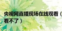 央視網直播現場在線觀看(為什么央視網直播看不了)