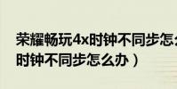 榮耀暢玩4x時鐘不同步怎么辦(榮耀暢玩4x時鐘不同步怎么辦)