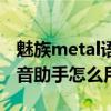 魅族metal語音助手使用方法（魅族metal語音助手怎么用）