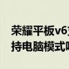 榮耀平板v6支持電腦模式嗎（榮耀平板V6支持電腦模式嗎）