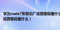 華為mate7恢復出廠設置密碼是什么(華為mate7恢復出廠設置密碼是什么)