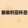 塞維利亞杯是什么梗（為什么叫塞維利亞杯）