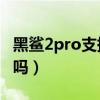 黑鯊2pro支持nfc嗎（黑鯊4sPro支持雙WiFi嗎）