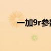 一加9r參數配置（一加9R參數配置）