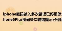 iphone密碼輸入多次錯誤已停用怎么辦里面內容還有嗎(iPhone6Plus密碼多次輸錯提示已停用怎么辦)