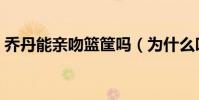 喬丹能親吻籃筐嗎(為什么叫喬丹親吻籃筐)