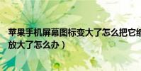 蘋果手機屏幕圖標變大了怎么把它縮小(iPhone6屏幕圖標放大了怎么辦)