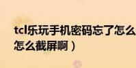 tcl樂玩手機密碼忘了怎么辦(TCL樂玩手機怎么截屏啊)