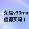 榮耀v30max怎么樣值得買嗎（榮耀x30max值得買嗎）