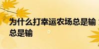 為什么打幸運農場總是輸 為什么打幸運農場總是輸