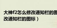 大神f2怎么修改通知欄的圖標(大神f2怎么修改通知欄的圖標)