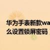 華為手表新款watch3怎么刪除密碼（華為兒童手表4pro怎么設置鎖屏密碼）