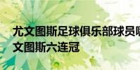 尤文圖斯足球俱樂部球員哪個厲害 為什么尤文圖斯六連冠