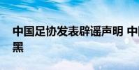 中國足協發表辟謠聲明 中國足協為什么這么黑